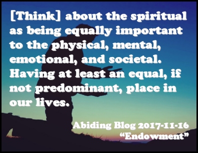 [Think] about the spiritual as being equally important to the physical, mental, emotional, and societal. Having at least an equal, if not predominant, place in our lives. #Spirituality #InOurLives #AbidingBlog2017Endowment